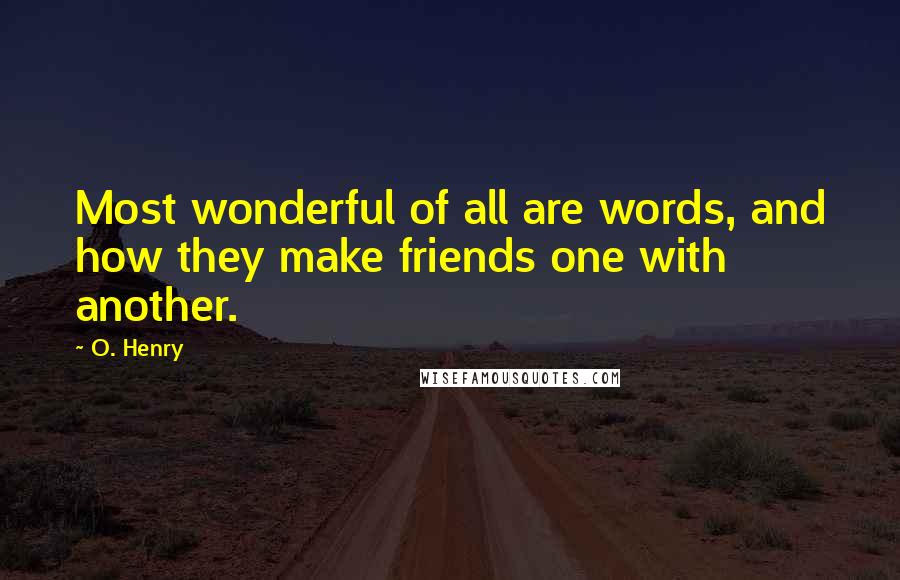 O. Henry Quotes: Most wonderful of all are words, and how they make friends one with another.