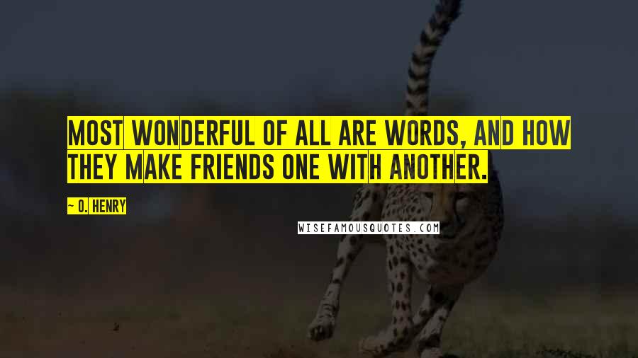 O. Henry Quotes: Most wonderful of all are words, and how they make friends one with another.