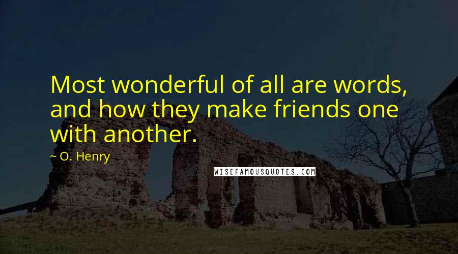 O. Henry Quotes: Most wonderful of all are words, and how they make friends one with another.