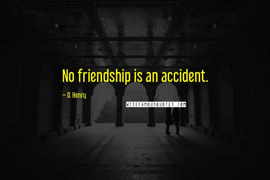 O. Henry Quotes: No friendship is an accident.