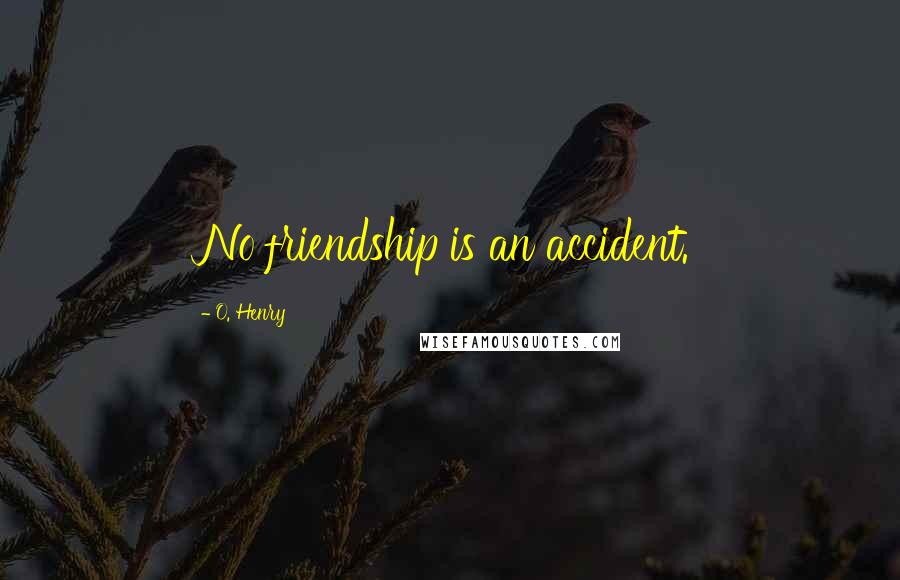 O. Henry Quotes: No friendship is an accident.
