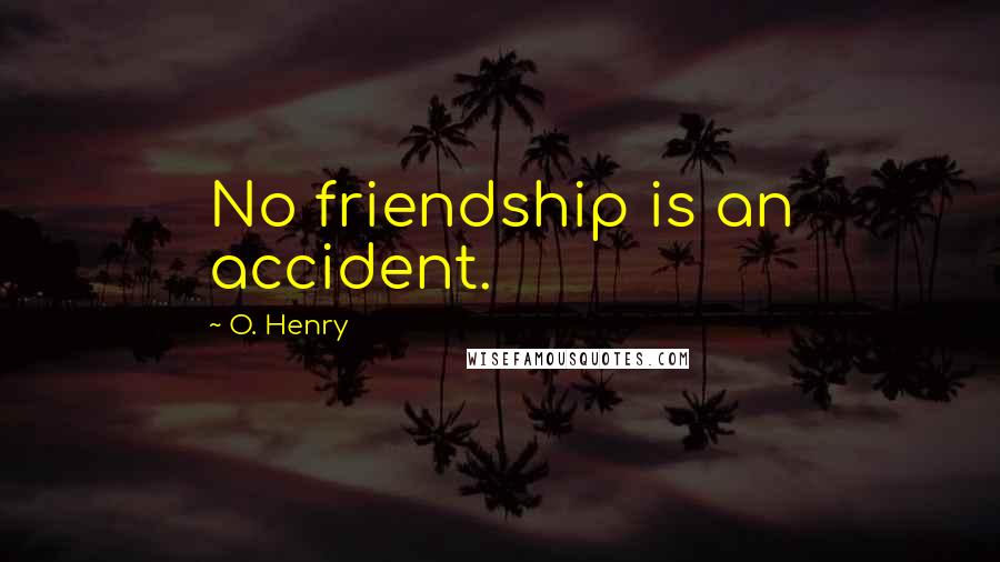 O. Henry Quotes: No friendship is an accident.