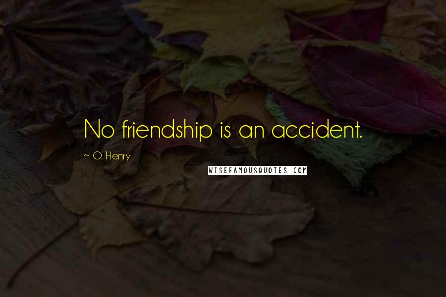 O. Henry Quotes: No friendship is an accident.
