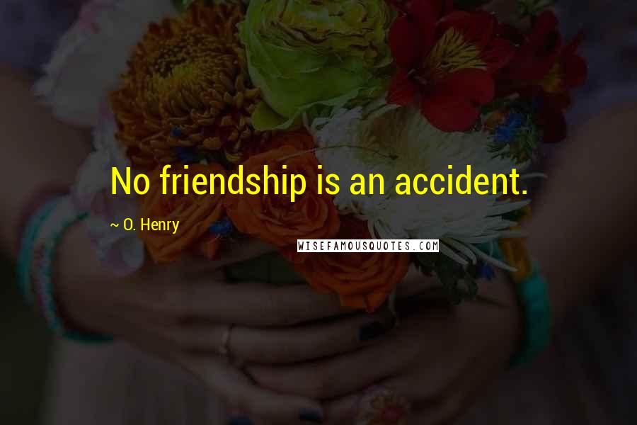 O. Henry Quotes: No friendship is an accident.