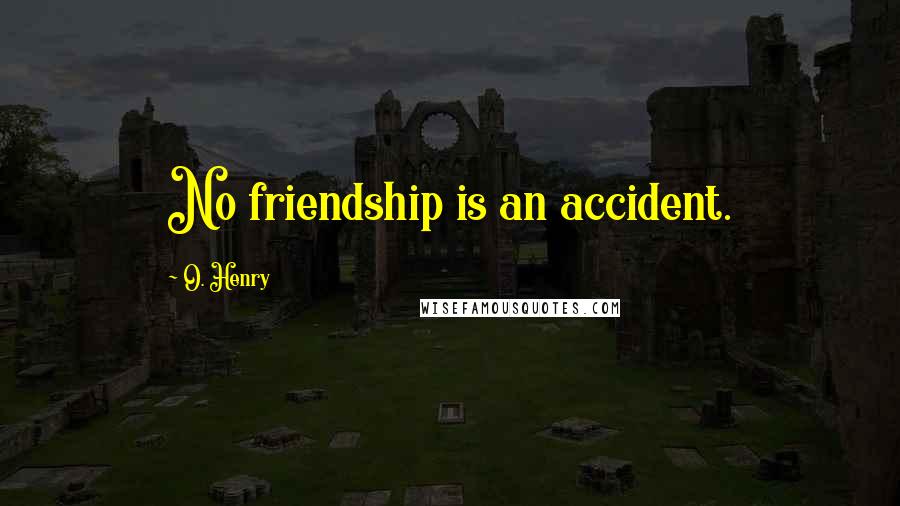 O. Henry Quotes: No friendship is an accident.
