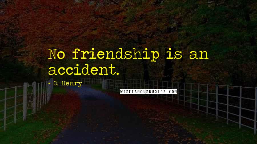 O. Henry Quotes: No friendship is an accident.