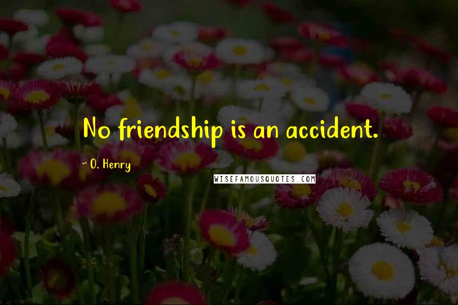 O. Henry Quotes: No friendship is an accident.
