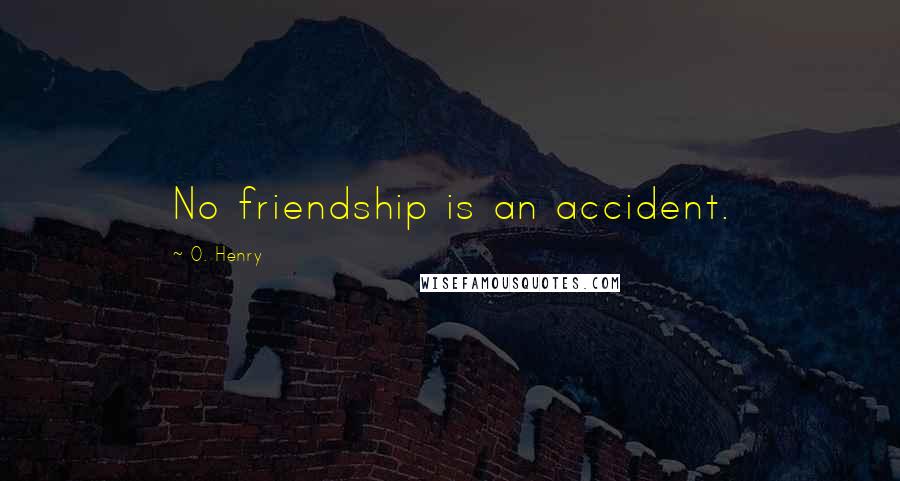 O. Henry Quotes: No friendship is an accident.
