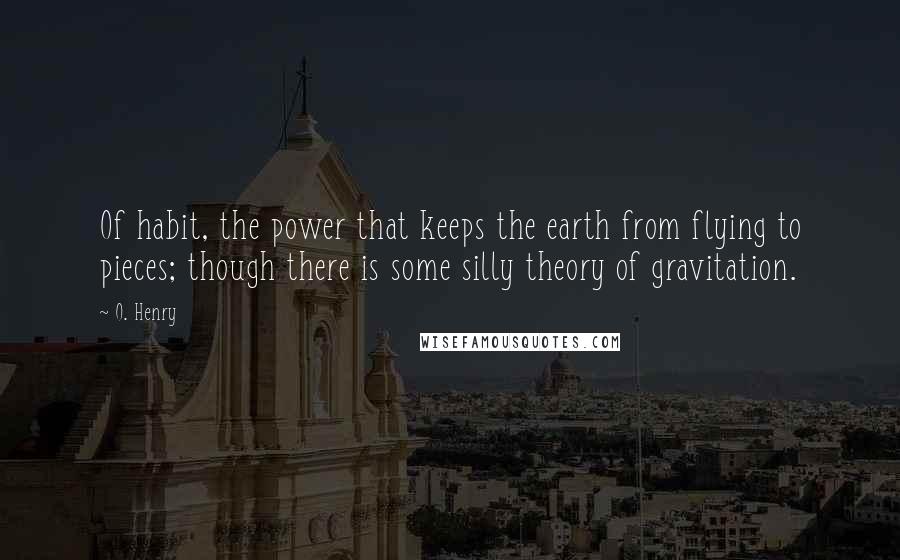 O. Henry Quotes: Of habit, the power that keeps the earth from flying to pieces; though there is some silly theory of gravitation.