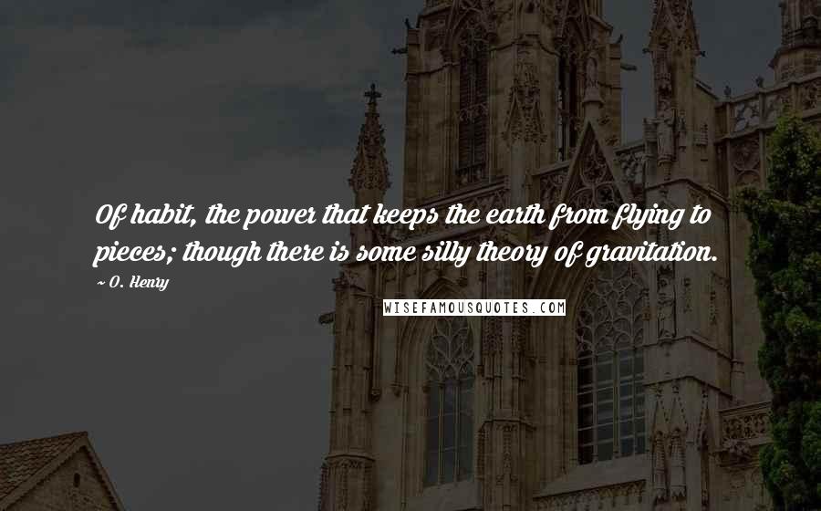 O. Henry Quotes: Of habit, the power that keeps the earth from flying to pieces; though there is some silly theory of gravitation.