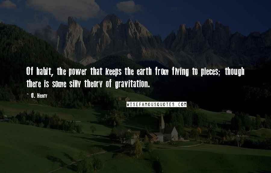 O. Henry Quotes: Of habit, the power that keeps the earth from flying to pieces; though there is some silly theory of gravitation.