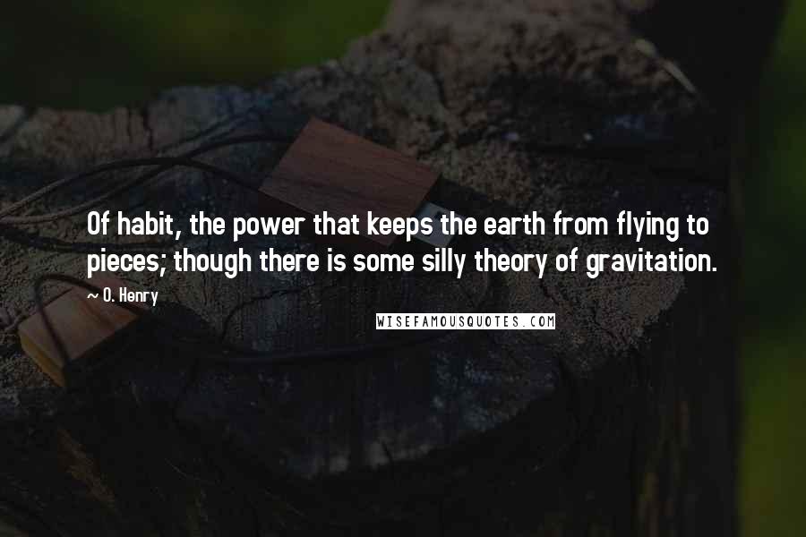 O. Henry Quotes: Of habit, the power that keeps the earth from flying to pieces; though there is some silly theory of gravitation.
