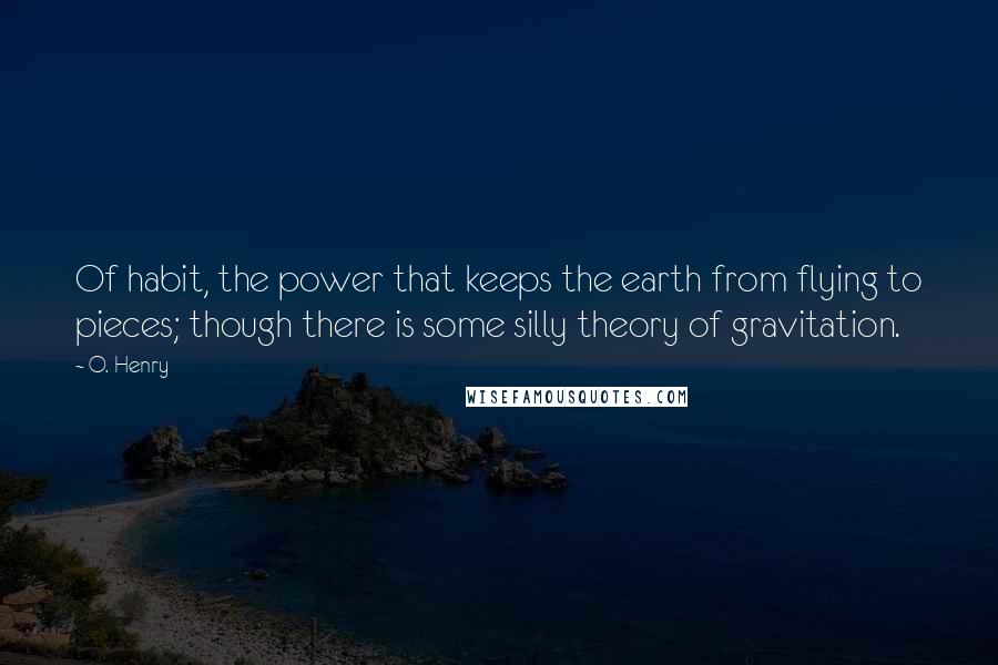 O. Henry Quotes: Of habit, the power that keeps the earth from flying to pieces; though there is some silly theory of gravitation.