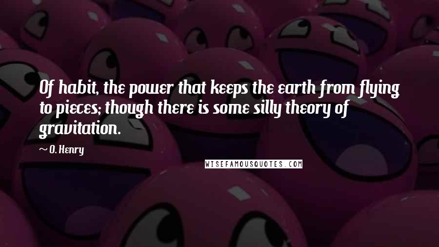 O. Henry Quotes: Of habit, the power that keeps the earth from flying to pieces; though there is some silly theory of gravitation.