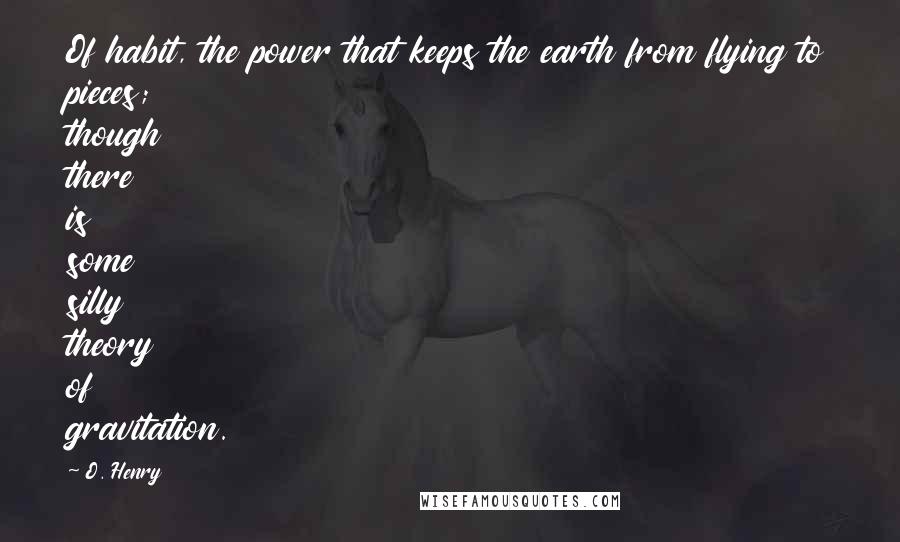 O. Henry Quotes: Of habit, the power that keeps the earth from flying to pieces; though there is some silly theory of gravitation.