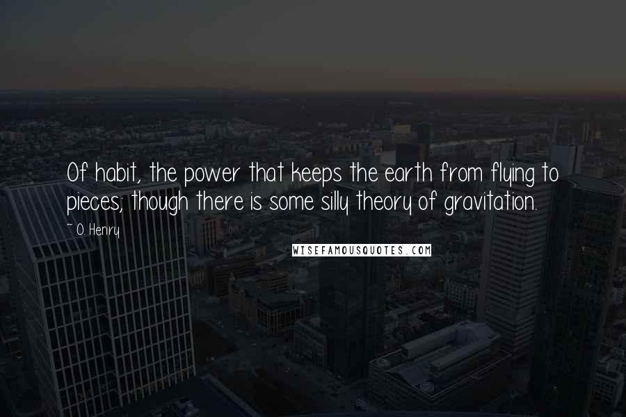 O. Henry Quotes: Of habit, the power that keeps the earth from flying to pieces; though there is some silly theory of gravitation.