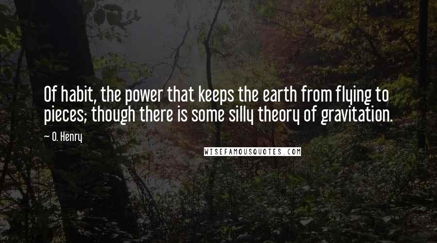 O. Henry Quotes: Of habit, the power that keeps the earth from flying to pieces; though there is some silly theory of gravitation.