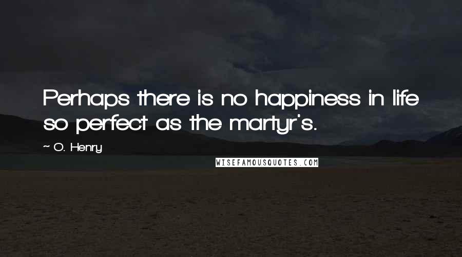 O. Henry Quotes: Perhaps there is no happiness in life so perfect as the martyr's.