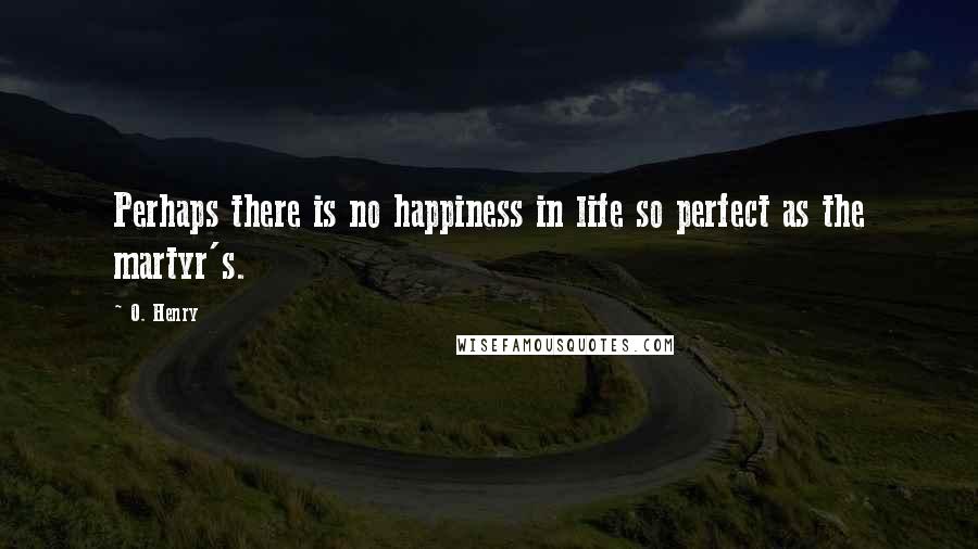 O. Henry Quotes: Perhaps there is no happiness in life so perfect as the martyr's.