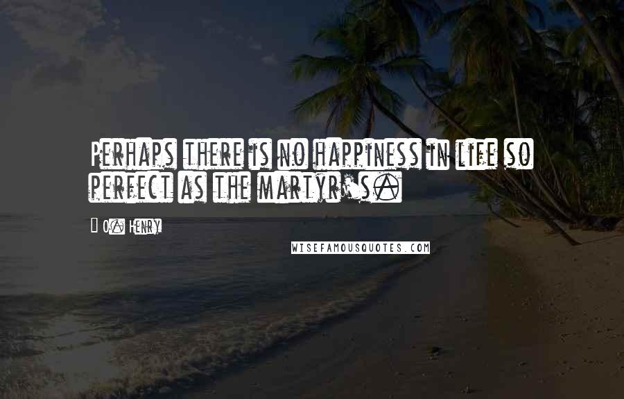 O. Henry Quotes: Perhaps there is no happiness in life so perfect as the martyr's.