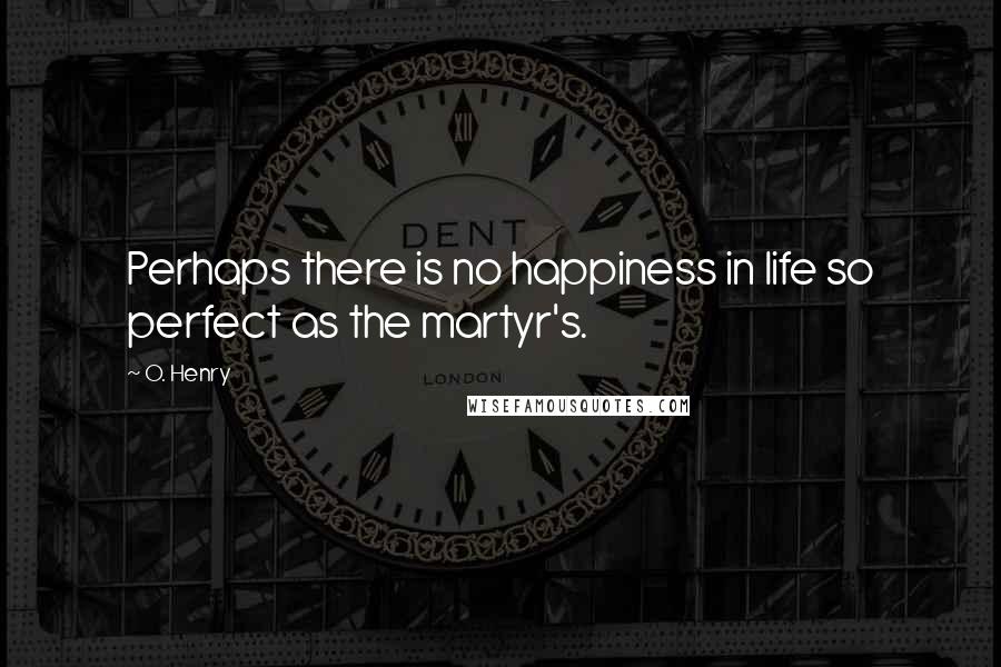 O. Henry Quotes: Perhaps there is no happiness in life so perfect as the martyr's.