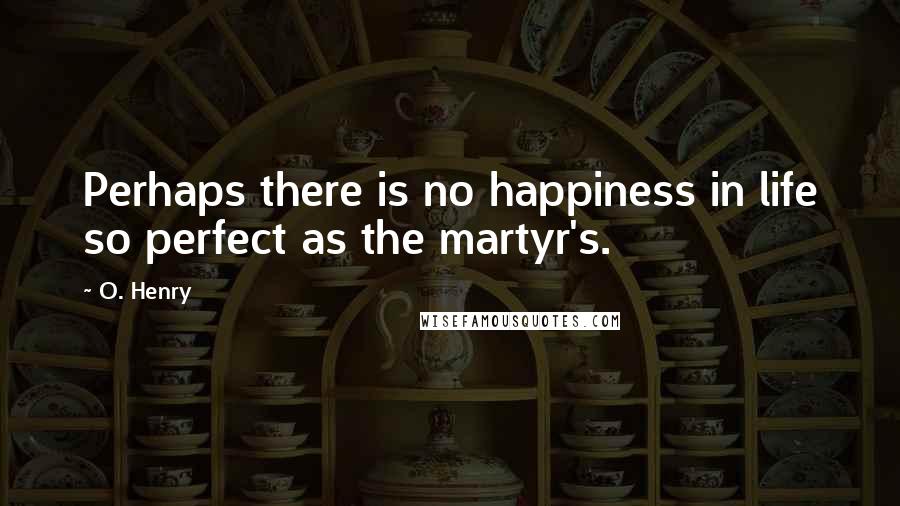 O. Henry Quotes: Perhaps there is no happiness in life so perfect as the martyr's.