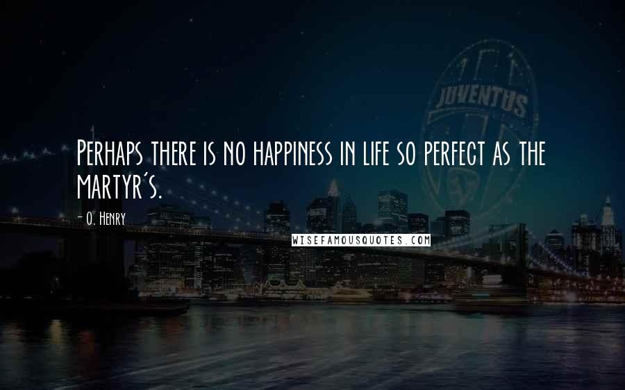 O. Henry Quotes: Perhaps there is no happiness in life so perfect as the martyr's.