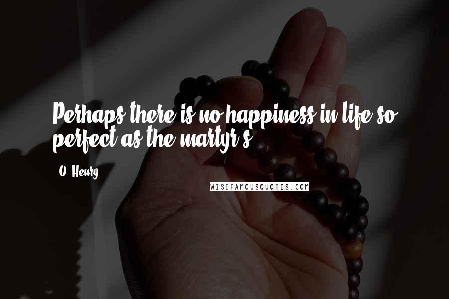 O. Henry Quotes: Perhaps there is no happiness in life so perfect as the martyr's.