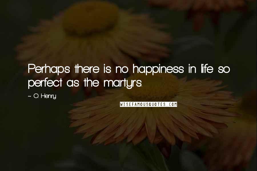 O. Henry Quotes: Perhaps there is no happiness in life so perfect as the martyr's.