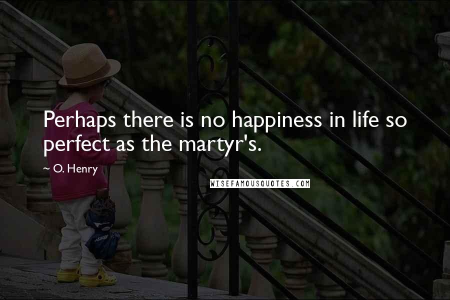 O. Henry Quotes: Perhaps there is no happiness in life so perfect as the martyr's.