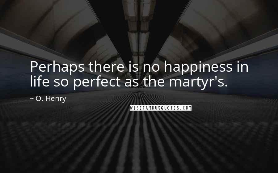 O. Henry Quotes: Perhaps there is no happiness in life so perfect as the martyr's.