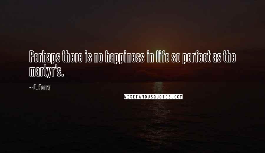 O. Henry Quotes: Perhaps there is no happiness in life so perfect as the martyr's.