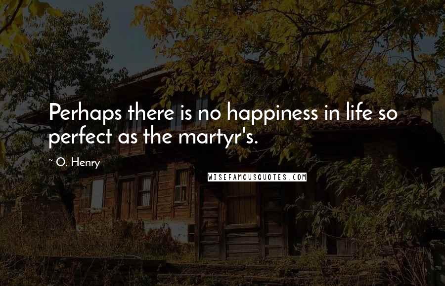 O. Henry Quotes: Perhaps there is no happiness in life so perfect as the martyr's.