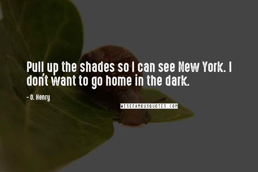 O. Henry Quotes: Pull up the shades so I can see New York. I don't want to go home in the dark.