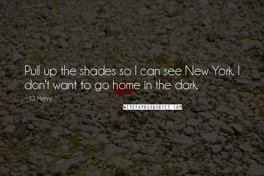 O. Henry Quotes: Pull up the shades so I can see New York. I don't want to go home in the dark.