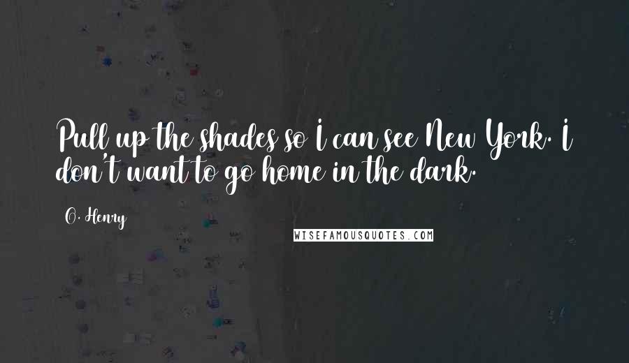 O. Henry Quotes: Pull up the shades so I can see New York. I don't want to go home in the dark.