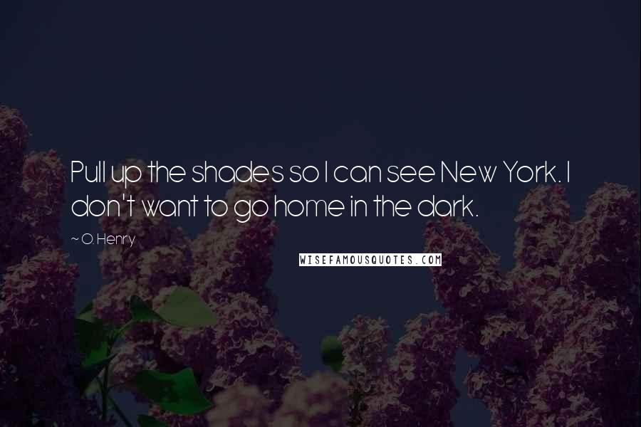 O. Henry Quotes: Pull up the shades so I can see New York. I don't want to go home in the dark.