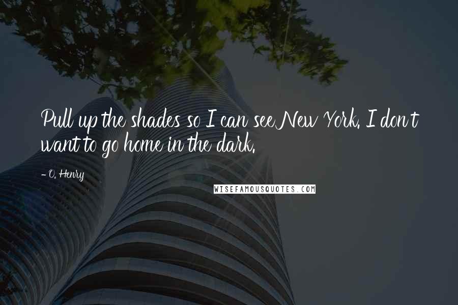 O. Henry Quotes: Pull up the shades so I can see New York. I don't want to go home in the dark.