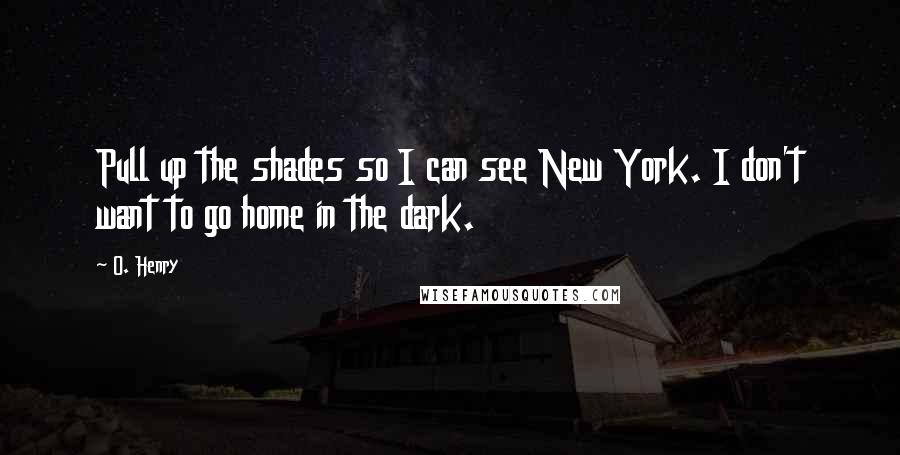 O. Henry Quotes: Pull up the shades so I can see New York. I don't want to go home in the dark.