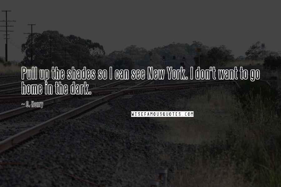 O. Henry Quotes: Pull up the shades so I can see New York. I don't want to go home in the dark.