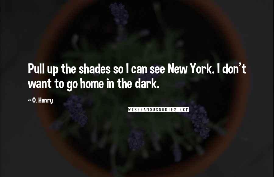 O. Henry Quotes: Pull up the shades so I can see New York. I don't want to go home in the dark.