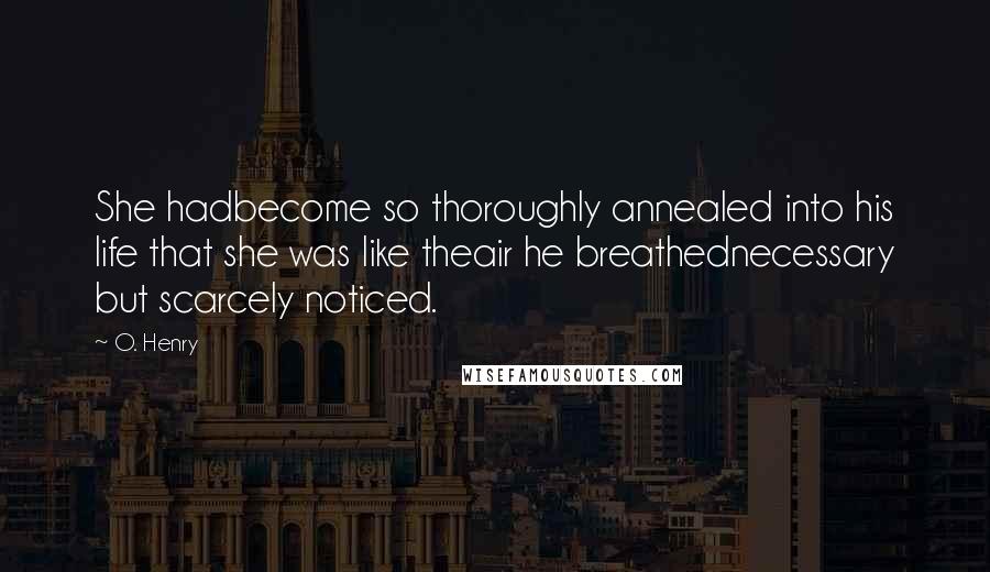 O. Henry Quotes: She hadbecome so thoroughly annealed into his life that she was like theair he breathednecessary but scarcely noticed.