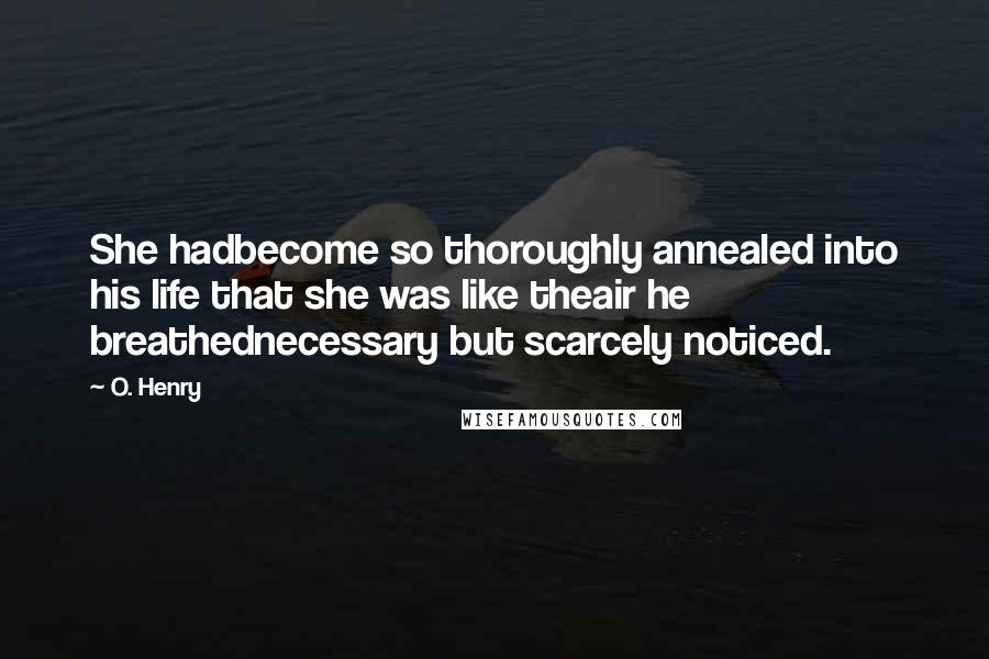 O. Henry Quotes: She hadbecome so thoroughly annealed into his life that she was like theair he breathednecessary but scarcely noticed.