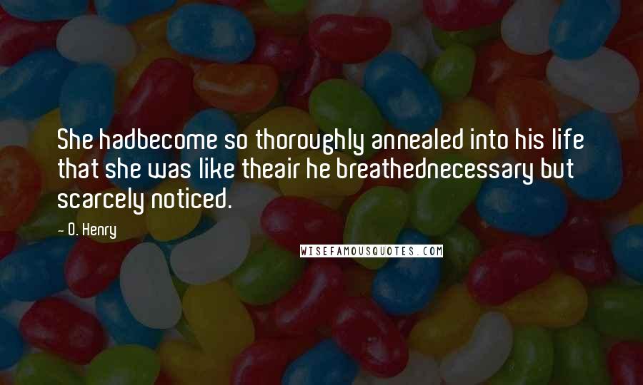 O. Henry Quotes: She hadbecome so thoroughly annealed into his life that she was like theair he breathednecessary but scarcely noticed.