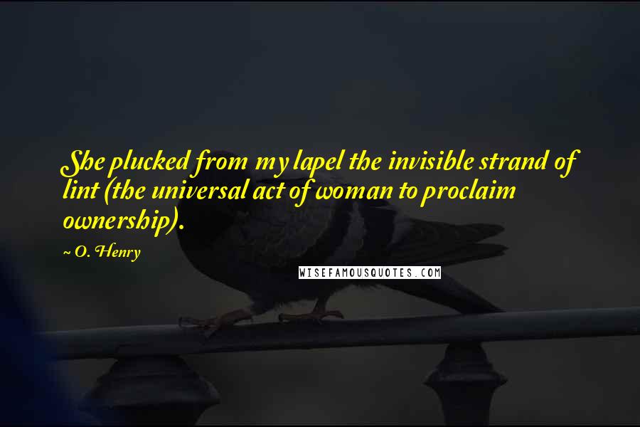 O. Henry Quotes: She plucked from my lapel the invisible strand of lint (the universal act of woman to proclaim ownership).