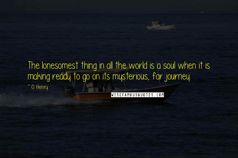 O. Henry Quotes: The lonesomest thing in all the world is a soul when it is making ready to go on its mysterious, far journey.