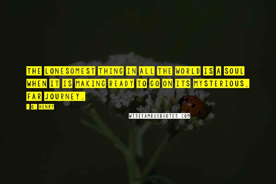 O. Henry Quotes: The lonesomest thing in all the world is a soul when it is making ready to go on its mysterious, far journey.