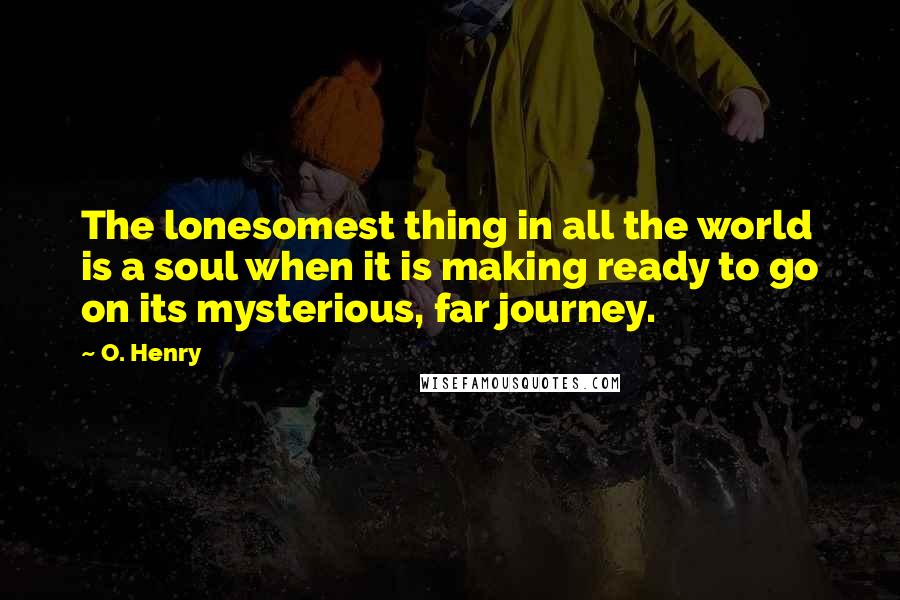 O. Henry Quotes: The lonesomest thing in all the world is a soul when it is making ready to go on its mysterious, far journey.
