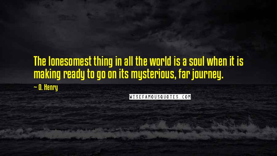 O. Henry Quotes: The lonesomest thing in all the world is a soul when it is making ready to go on its mysterious, far journey.