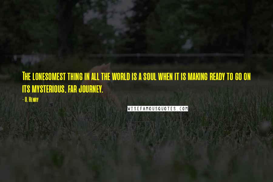 O. Henry Quotes: The lonesomest thing in all the world is a soul when it is making ready to go on its mysterious, far journey.